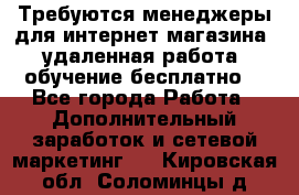Требуются менеджеры для интернет магазина, удаленная работа, обучение бесплатно, - Все города Работа » Дополнительный заработок и сетевой маркетинг   . Кировская обл.,Соломинцы д.